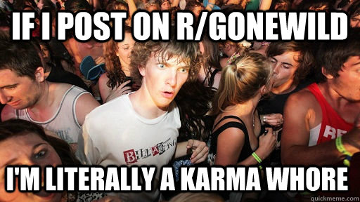 if I post on r/gonewild i'm literally a karma whore  Sudden Clarity Clarence