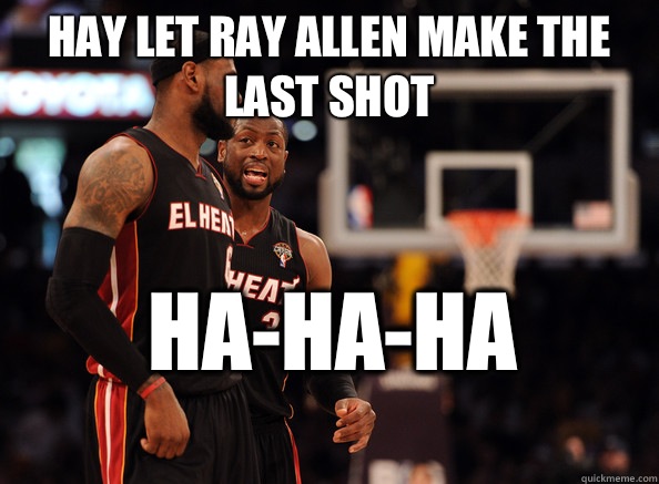 Hay let Ray Allen make the last shot Ha-ha-ha  