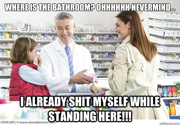 Where is the bathroom? Ohhhhhh Nevermind... I ALReady shit myself while standing here!!!  Smug Pharmacist