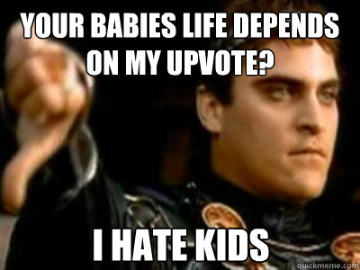 your babies life depends on my upvote? I hate kids  Downvoting Roman