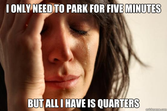 I only need to park for five minutes but all I have is quarters  First World Problems