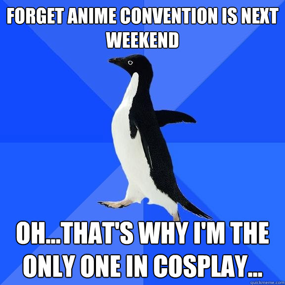 Forget anime convention is next weekend Oh...that's why I'm the only one in cosplay...  Socially Awkward Penguin
