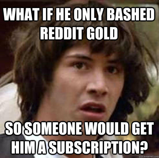 What if he only bashed Reddit Gold so someone would get him a subscription?  conspiracy keanu