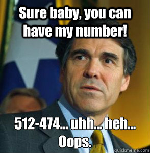 Sure baby, you can have my number! 512-474... uhh... heh...
Oops. - Sure baby, you can have my number! 512-474... uhh... heh...
Oops.  Perry Oops