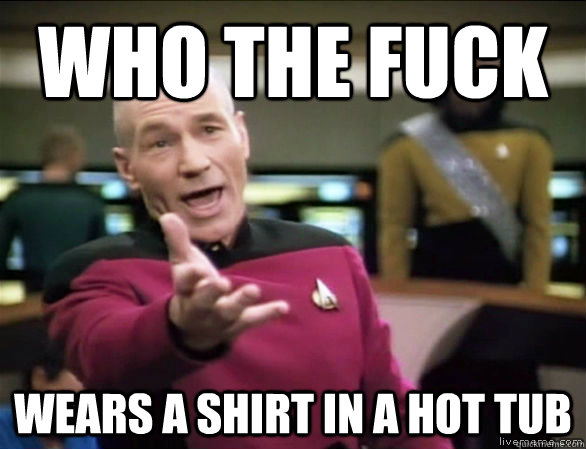 Who the fuck wears a shirt in a hot tub  Annoyed Picard HD