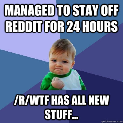 Managed to stay off reddit for 24 hours /r/wtf has all new stuff... - Managed to stay off reddit for 24 hours /r/wtf has all new stuff...  Success Kid