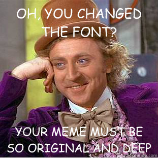 OH, YOU CHANGED THE FONT? YOUR MEME MUST BE SO ORIGINAL AND DEEP  Condescending Wonka