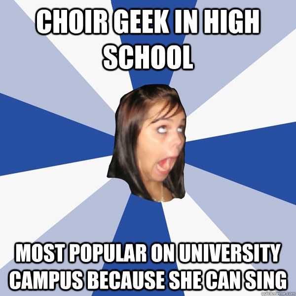 Choir geek in high school most popular on university campus because she can sing  Annoying Facebook Girl