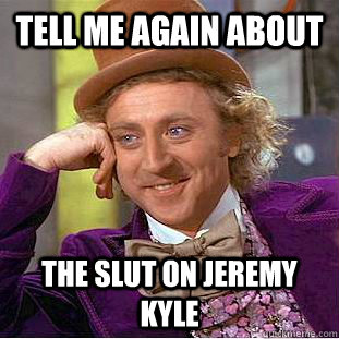 tell me again about the slut on jeremy kyle - tell me again about the slut on jeremy kyle  Condescending Wonka