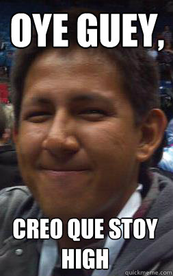 Oye guey, creo que stoy high  High mexican guy