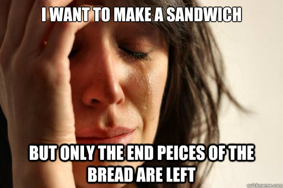 I want to make a sandwich but only the end peices of the bread are left  First World Problems