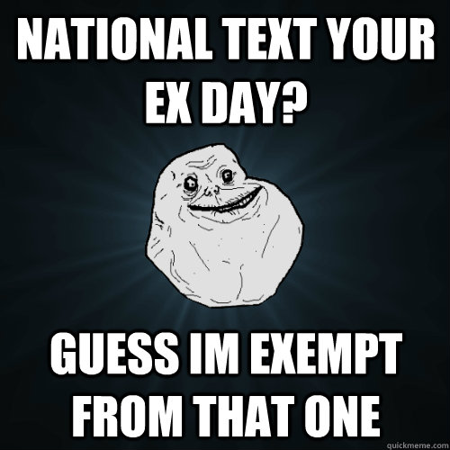 National text your ex day? guess Im exempt from that one  Forever Alone