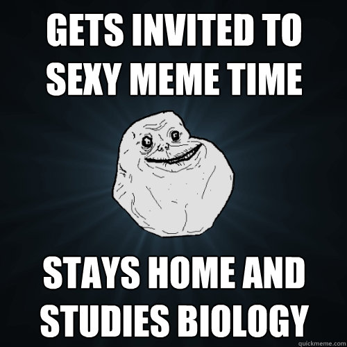 gets invited to sexy meme time stays home and studies biology  Forever Alone