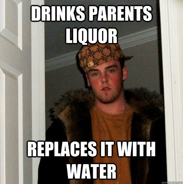 Drinks parents liquor Replaces it with water  Scumbag Steve