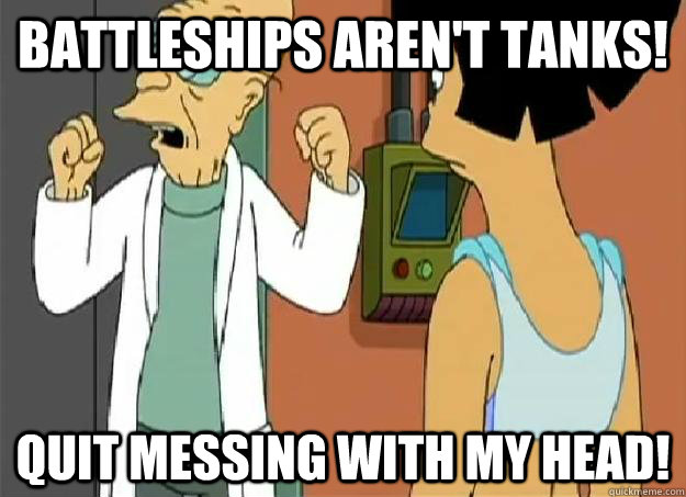 Battleships aren't tanks! Quit messing with my head! - Battleships aren't tanks! Quit messing with my head!  Angry Farnsworth