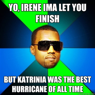 Yo, Irene ima let you finish But katrinia was the best hurricane of all time  Interrupting Kanye