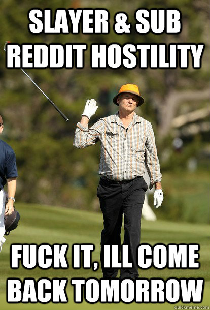 Slayer & Sub Reddit hostility fuck it, ill come back tomorrow  fuck it bill murray