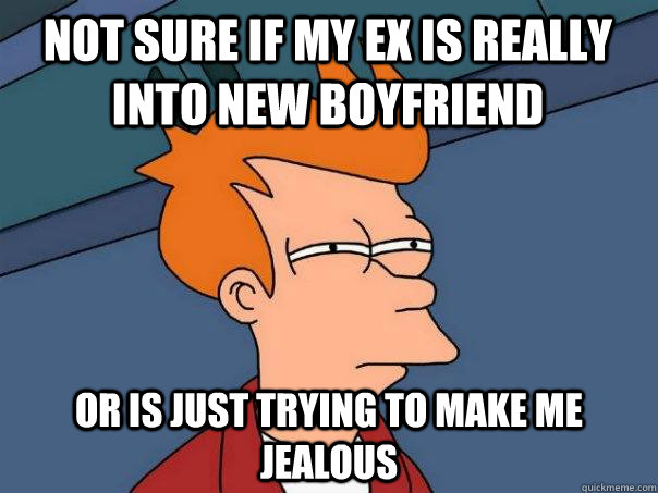 not sure if my ex is really into new boyfriend  Or is just trying to make me jealous    Futurama Fry