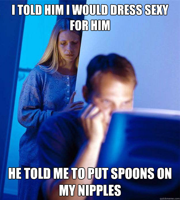 I told him I would dress sexy for him He told me to put spoons on my nipples - I told him I would dress sexy for him He told me to put spoons on my nipples  Redditors Wife