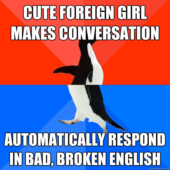 Cute foreign girl makes conversation Automatically respond in bad, broken english - Cute foreign girl makes conversation Automatically respond in bad, broken english  Socially Awesome Awkward Penguin