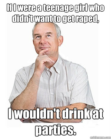 If I were a teenage girl who didn't want to get raped, I wouldn't drink at parties.  Victim-blaming Middle Class White Man