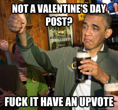 Not a valentine's day post? fuck it have an upvote  Upvote Obama