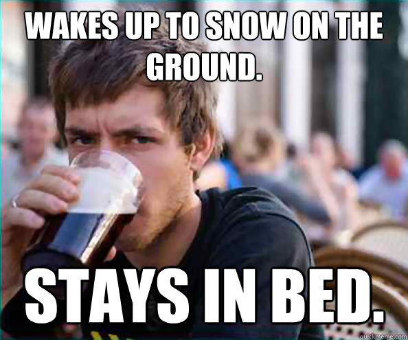 Wakes up to snow on the ground. Stays in bed.  College Senior