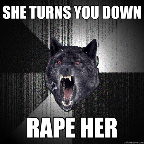 she turns you down rape her  Insanity Wolf