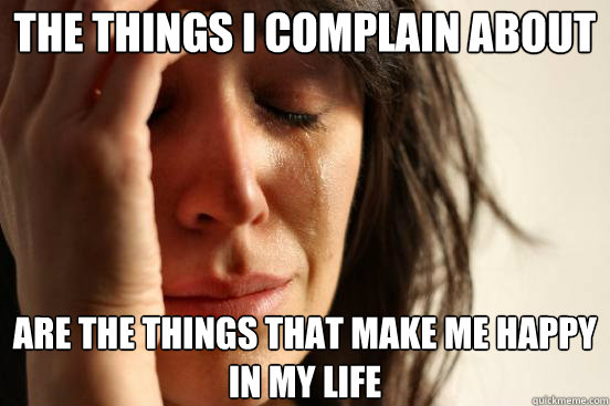 The things I complain about are the things that make me happy in my life  First World Problems
