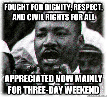 fought for dignity, respect, and civil rights for all appreciated now mainly for three-day weekend - fought for dignity, respect, and civil rights for all appreciated now mainly for three-day weekend  Martin Luther King Freshman