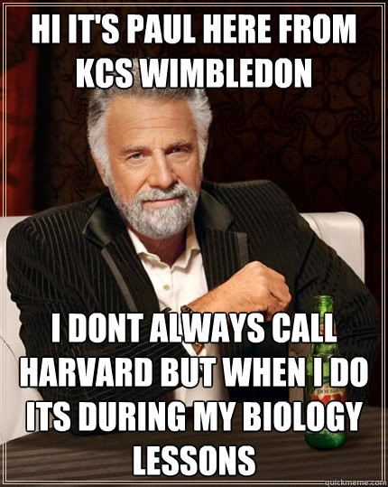 Hi it's paul here from Kcs wimbledon I dont always call harvard but when i do its during my biology lessons - Hi it's paul here from Kcs wimbledon I dont always call harvard but when i do its during my biology lessons  The Most Interesting Man In The World