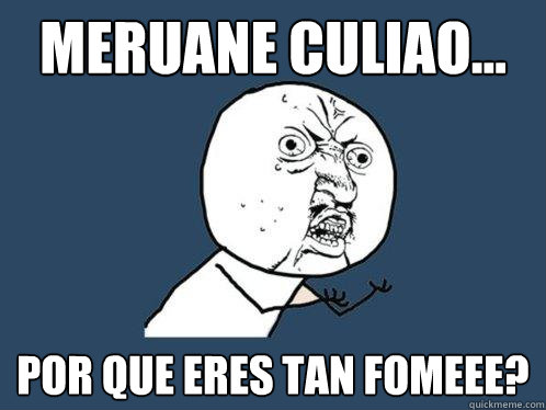 MERUANE CULIAO... POR QUE ERES TAN FOMEEE?  Y U No