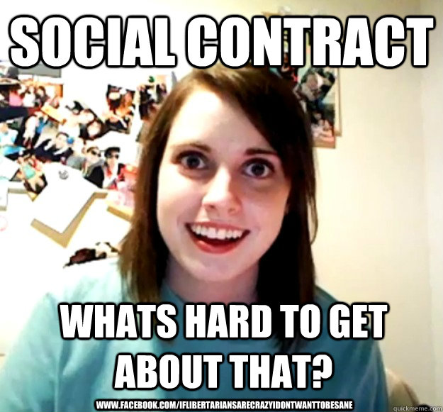 Social contract whats hard to get about that?  www.facebook.com/IfLibertariansAreCrazyIDontWantToBeSane  Overly Attached Girlfriend