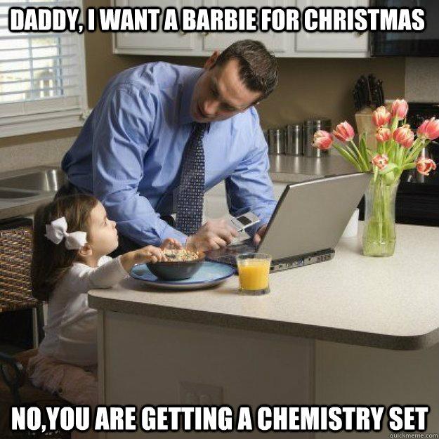 Daddy, i want a barbie for Christmas  no,you are getting a chemistry set   