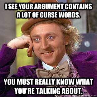 I see your argument contains a lot of curse words.  You must really know what you're talking about.  Condescending Wonka