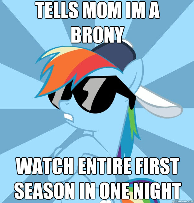 tells mom im a 
brony  watch entire first season in one night - tells mom im a 
brony  watch entire first season in one night  Socially Awesome Brony
