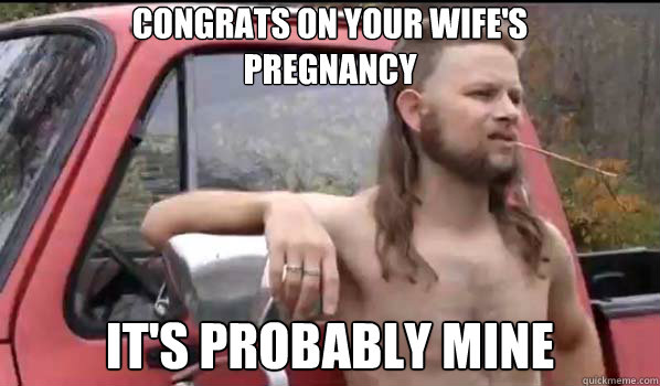 CONGRATS ON YOUR WIFE'S 
PREGNANCY IT's PROBABLY MINE  Almost Politically Correct Redneck