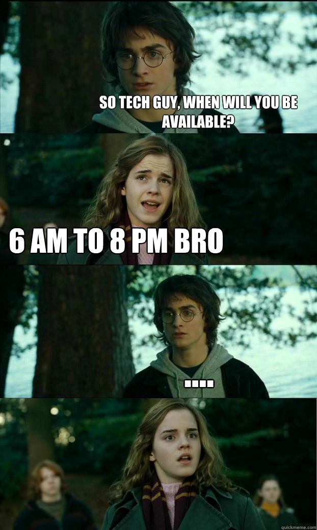 So tech guy, when will you be available? 6 am to 8 PM BRO ....  Horny Harry