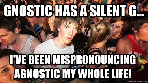 Gnostic has a silent G... I've been mispronouncing Agnostic my whole life! - Gnostic has a silent G... I've been mispronouncing Agnostic my whole life!  Sudden Clarity Clarence