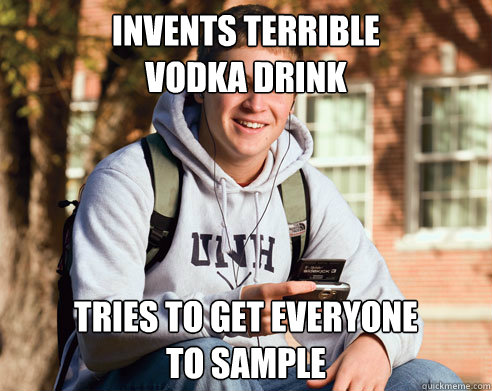 INVENTS TERRIBLE 
VODKA DRINK TRIES TO GET EVERYONE 
TO SAMPLE   College Freshman