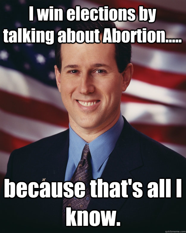 I win elections by talking about Abortion..... because that's all I know.  Rick Santorum