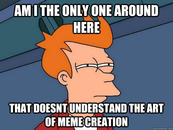 AM I THE ONLY ONE AROUND HERE  THAT DOESNT UNDERSTAND THE ART OF MEME CREATION  Futurama Fry