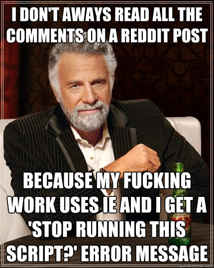 i don't aways read all the comments on a reddit post because my fucking work uses IE and i get a 'stop running this script?' error message - i don't aways read all the comments on a reddit post because my fucking work uses IE and i get a 'stop running this script?' error message  The Most Interesting Man In The World