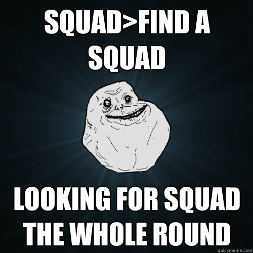 Squad>Find a squad Looking for squad the whole round  Forever Alone
