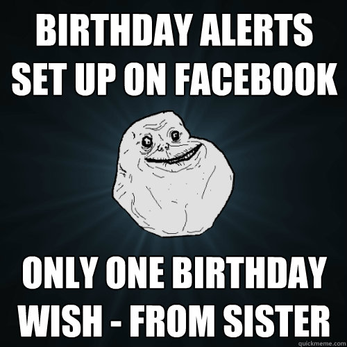 birthday alerts set up on facebook only one birthday wish - from sister  Forever Alone