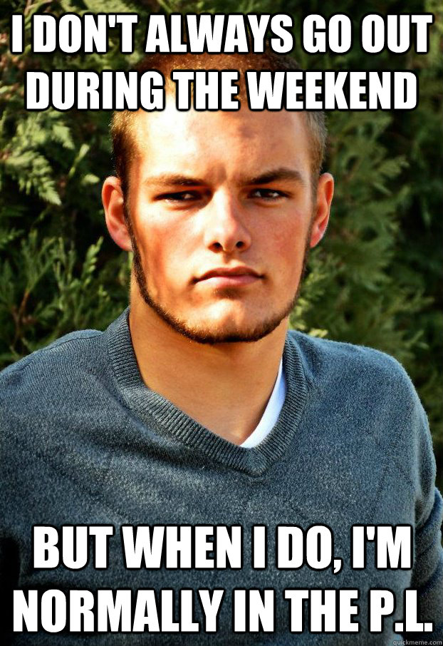 I don't always go out during the weekend But when I do, I'm normally in the P.L. - I don't always go out during the weekend But when I do, I'm normally in the P.L.  Creepiest Man In The World