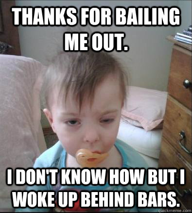 Thanks for bailing me out. I don't know how but i woke up behind bars. - Thanks for bailing me out. I don't know how but i woke up behind bars.  Party Toddler