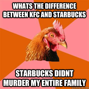 whats the difference between kfc and starbucks starbucks didnt murder my entire family  Anti-Joke Chicken