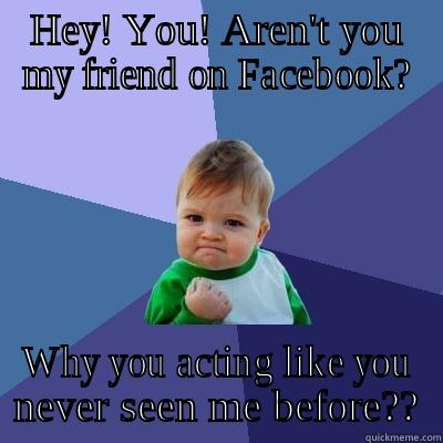 HEY! YOU! AREN'T YOU MY FRIEND ON FACEBOOK? WHY YOU ACTING LIKE YOU NEVER SEEN ME BEFORE?? Success Kid