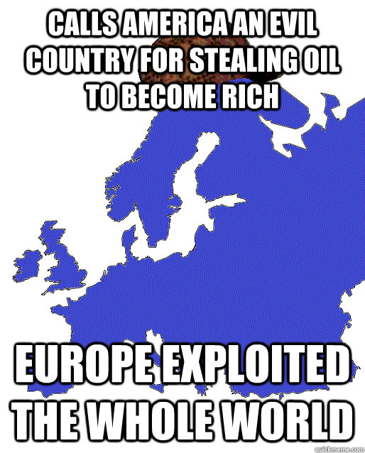 Calls America an evil country for stealing oil to become rich Europe exploited the whole world  Scumbag Europe